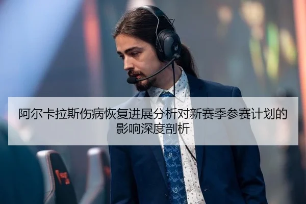 阿尔卡拉斯伤病恢复进展分析对新赛季参赛计划的影响深度剖析